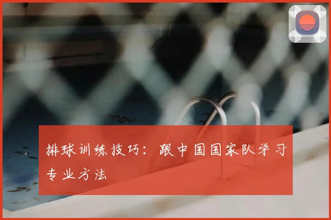 排球训练技巧:跟中国国家队学习专业方法